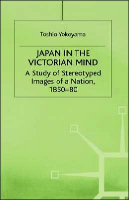Japan in the Victorian Mind: A Study of Stereotyped Images of a Nation, 1850-80