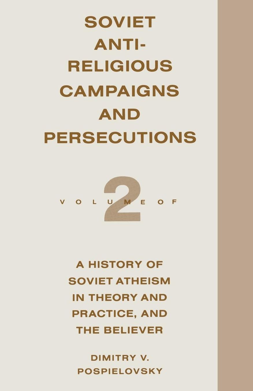Soviet Antireligious Campaigns and Persecutions: Volume 2 of a History of Soviet Atheism in Theory and Practice and the Believer