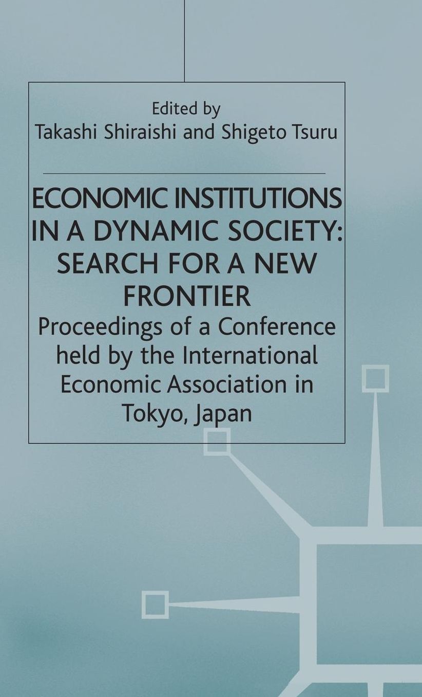 Economic Institutions in a Dynamic Society: Search for a New Frontier: Proceedings of a Conference held by the International Economic Association in Tokyo, Japan