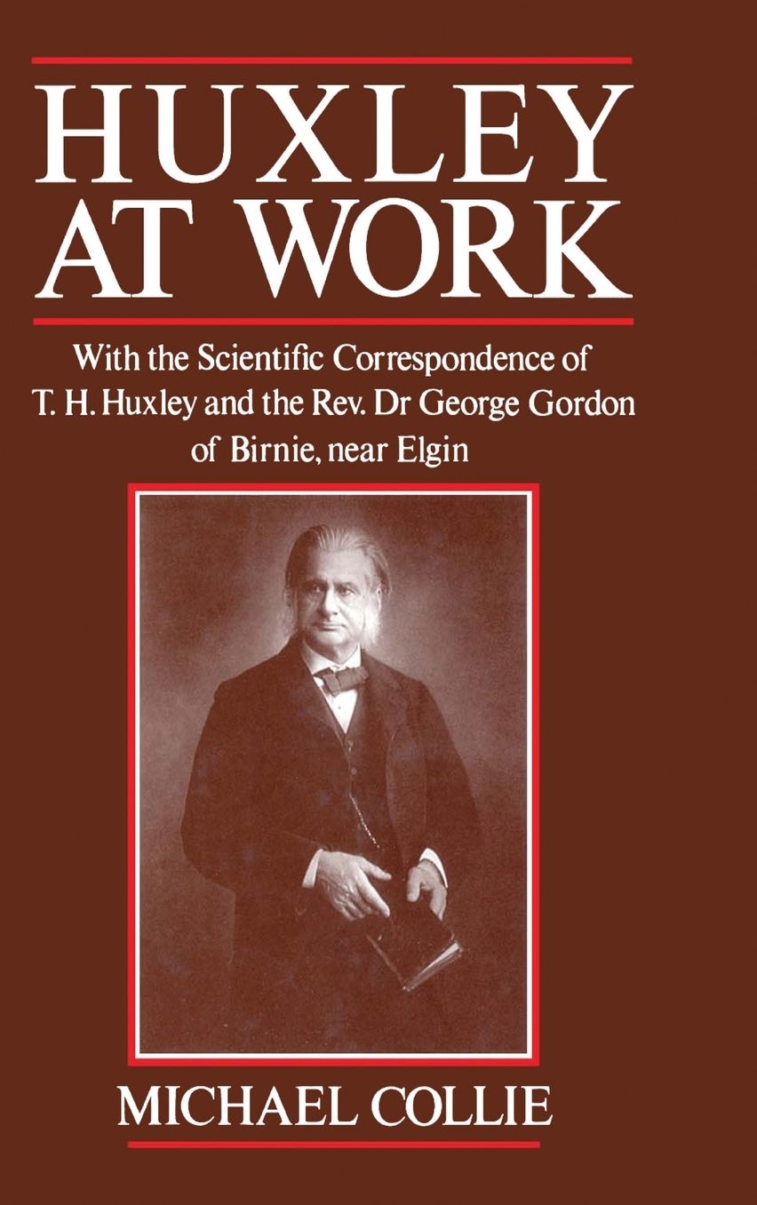 Huxley at Work: With the Scientific Correspondence of T. H. Huxley and the Rev. Dr George Gordon of Birnie, near Elgin