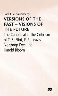 Versions of the Past -- Visions of the Future: The Canonical in the Criticism of T. S. Eliot, F. R. Leavis, Northrop Frye and Harold Bloom