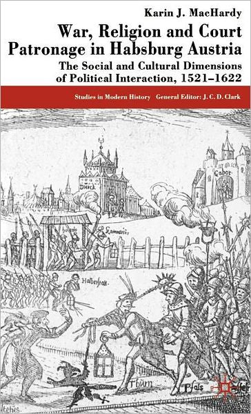 War, Religion and Court Patronage in Habsburg Austria: The Social and Cultural Dimensions of Political Interaction, 1521-1622