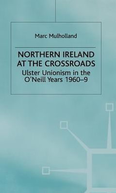 Northern Ireland at the Crossroads: Ulster Unionism in the O'Neill Years, 1960-69