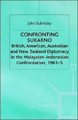 Confronting Sukarno: British, American, Australian and New Zealand Diplomacy in the Malaysian-Indonesian Confrontation, 1961-65