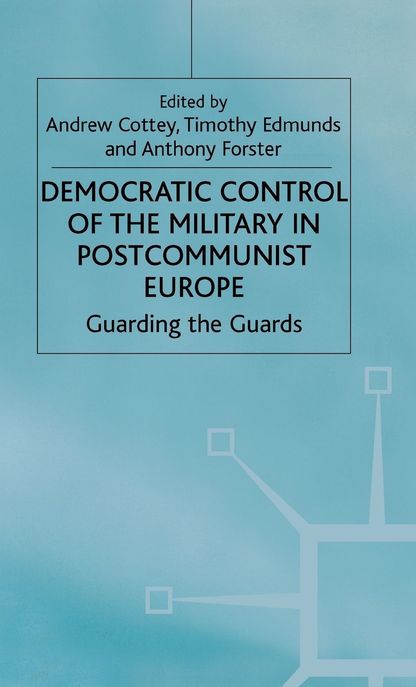 Democratic Control of the Military in Postcommunist Europe: Guarding the Guards