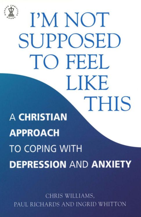 I'm Not Supposed to Feel Like This: A Christian Self-Help Approach to Depression and Anxiety