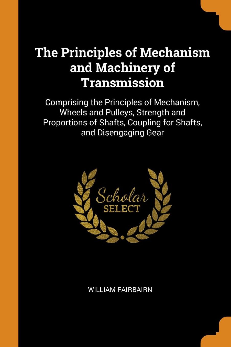 The Principles of Mechanism and Machinery of Transmission: Comprising the Principles of Mechanism, Wheels and Pulleys, Strength and Proportions of Shafts, Coupling for Shafts, and Disengaging Gear