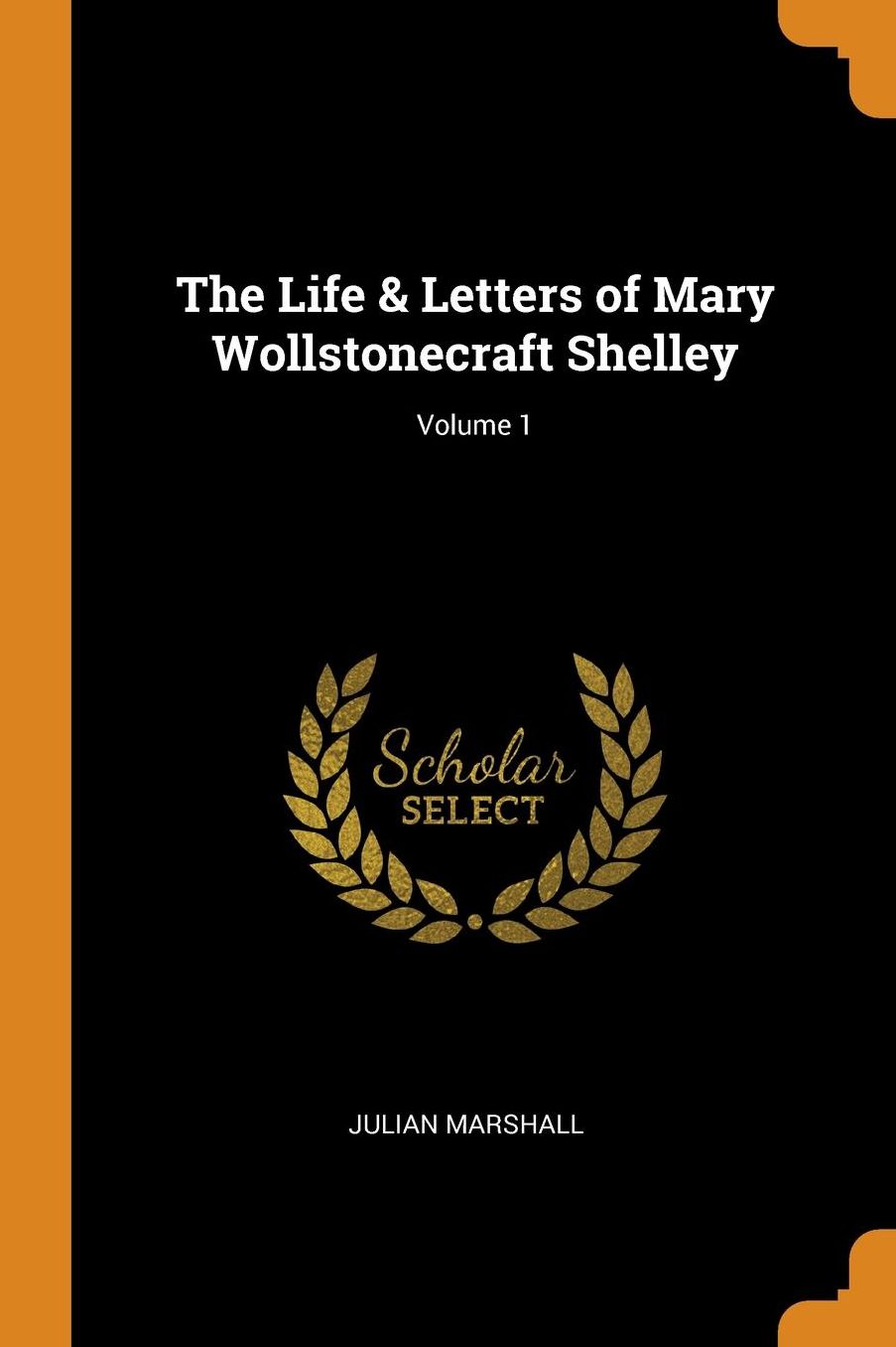 The Life & Letters of Mary Wollstonecraft Shelley; Volume 1
