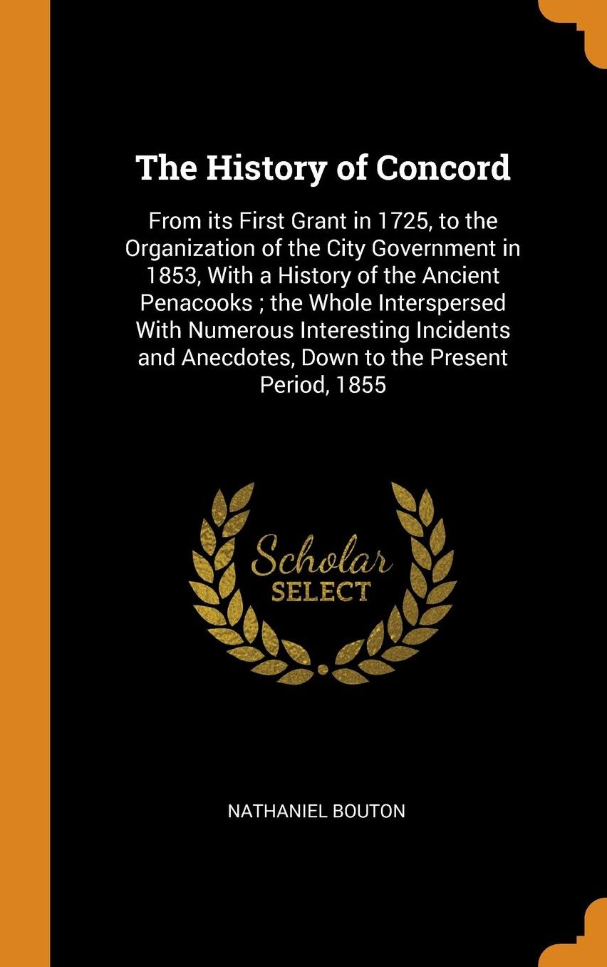 The History of Concord: From its First Grant in 1725, to the Organization of the City Government in 1853, With a History of the Ancient Penacooks; the Whole Interspersed With Numerous Interesting Incidents and Anecdotes, Down to the Present Period, 1855