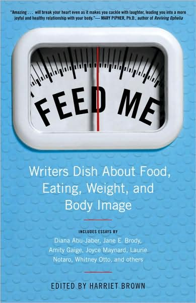 Feed Me!: Writers Dish About Food, Eating, Weight, and Body Image