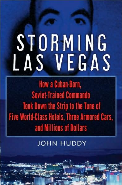 Storming Las Vegas: How a Cuban-Born, Soviet-Trained Commando Took down the Strip to the Tune of Five World-Class Hotels, Three Armored Cars, and Millions of Dollars