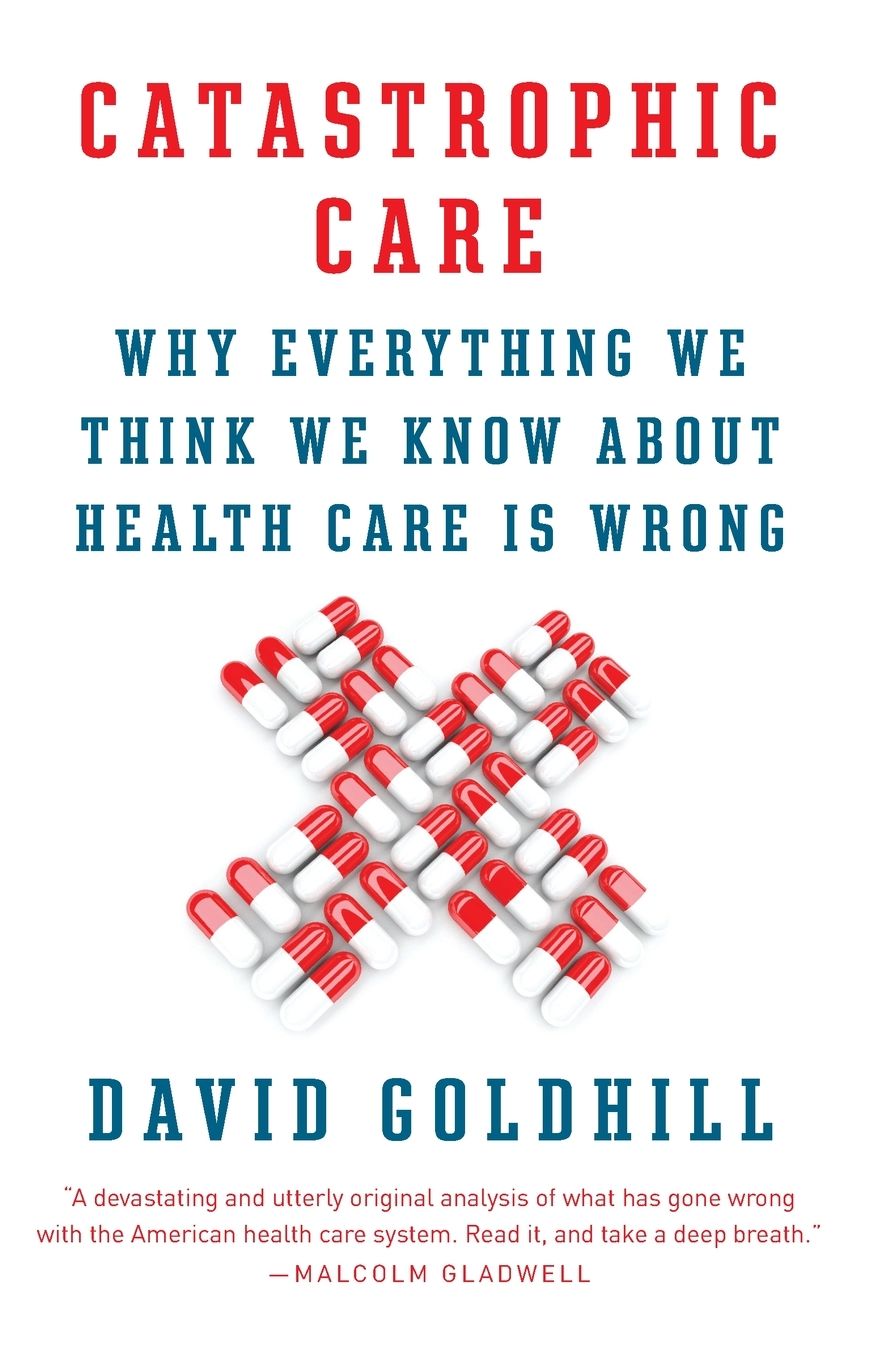 Catastrophic Care: Why Everything We Think We Know about Health Care Is Wrong