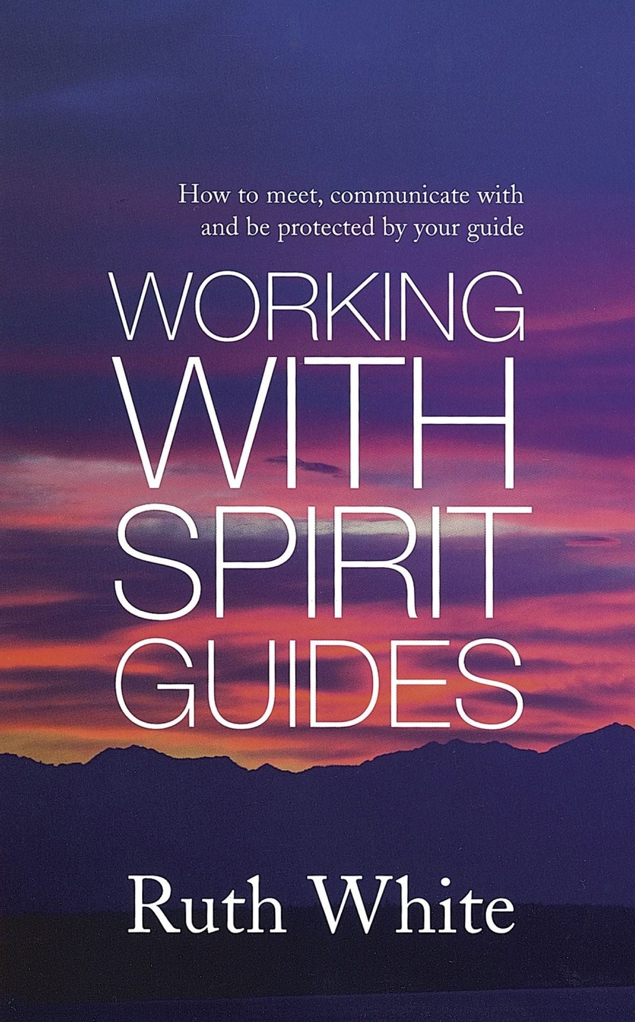 Working With Spirit Guides: Simple Ways to Meet, Communicate With and Be Protected By Your Guides