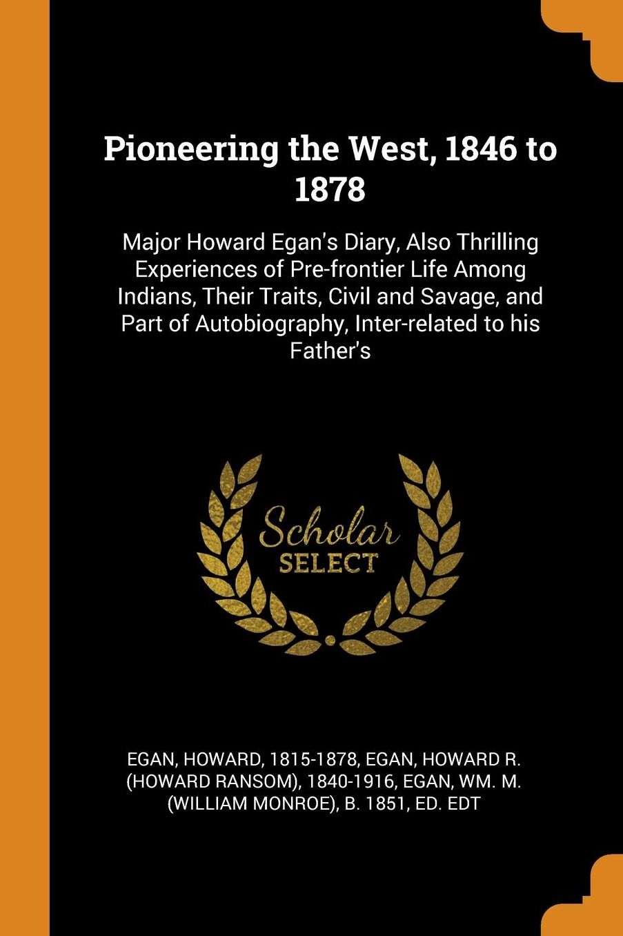 Pioneering the West, 1846 to 1878: Major Howard Egan's Diary, Also Thrilling Experiences of Pre-Frontier Life Among Indians, Their Traits, Civil and Savage, and Part of Autobiography, Inter-Related to His Father's