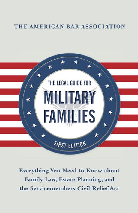 The American Bar Association Legal Guide for Military Families: Everything You Need to Know about Family Law, Estate Planning, and the Servicemembers Civil Relief Act