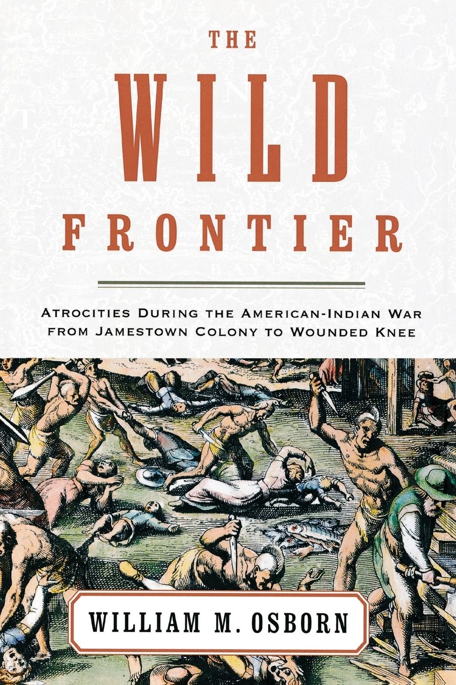 The Wild Frontier: Atrocities During the American-Indian War from Jamestown Colony to Wounded Knee
