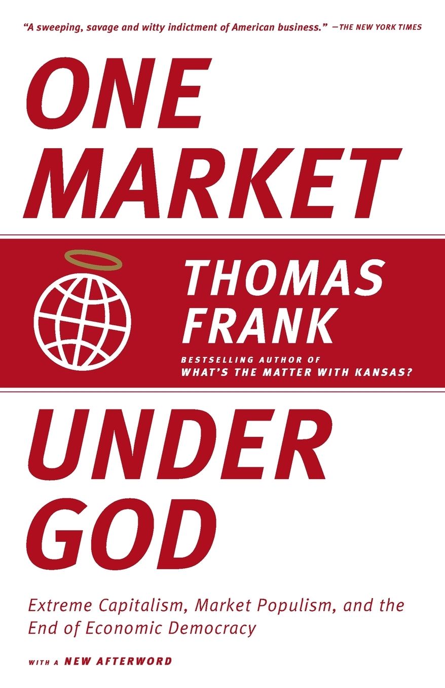 One Market under God: Extreme Capitalism, Market Populism, and the End of Economic Democracy