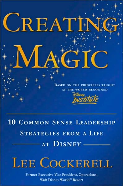 Creating Magic: 10 Common Sense Leadership Strategies from a Life at Disney