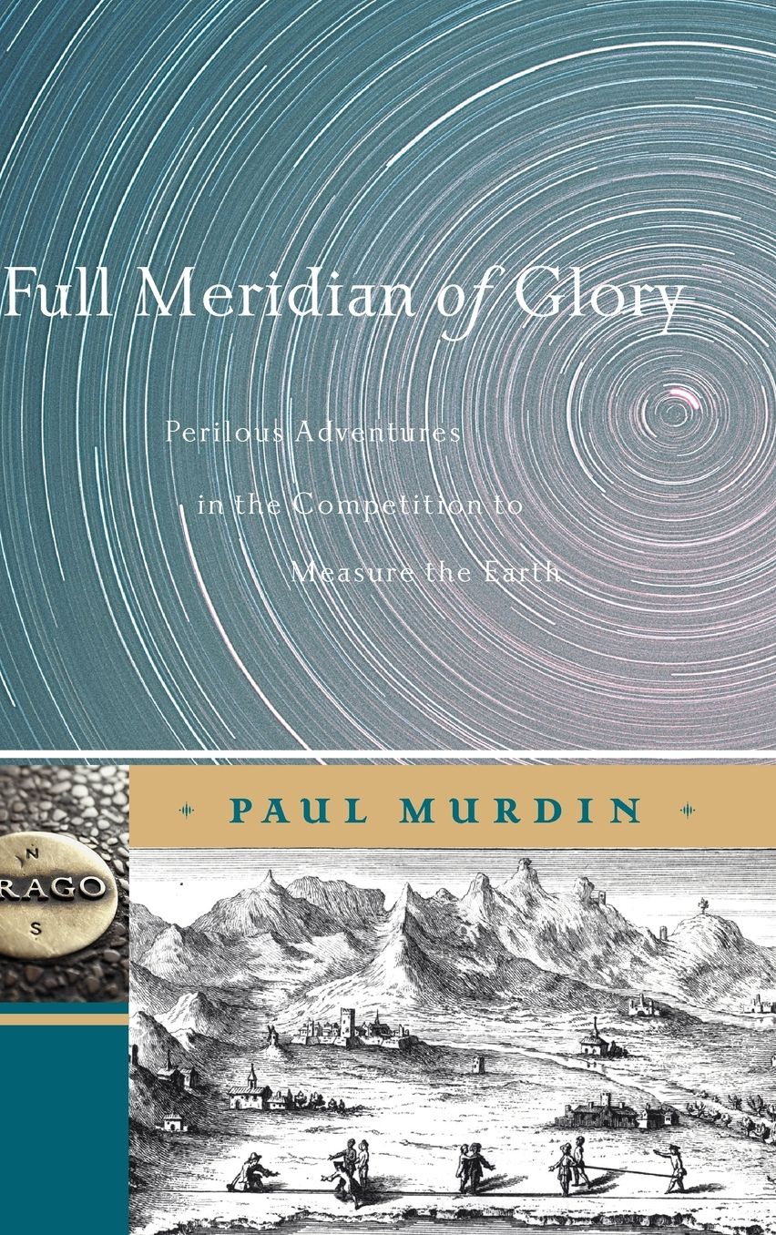 Full Meridian of Glory: Perilous Adventures in the Competition to Measure the Earth