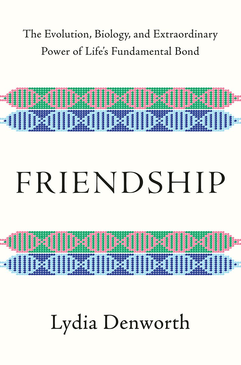Friendship: The Evolution, Biology, and Extraordinary Power of Life's Fundamental Bond