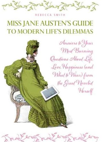Miss Austen's Guide to Modern Life's Dilemmas: Answers to Your Most Burning Questions about Life, Love, Happiness and What to Wear from the Great Jane Austen Herself