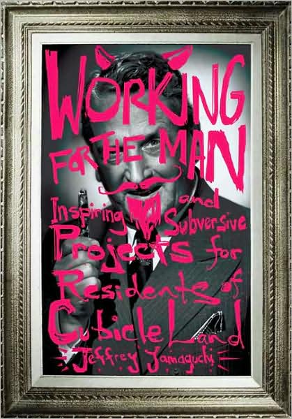 Working for the Man: Inspiring and Subversive Projects for Residents of Cubicle Land