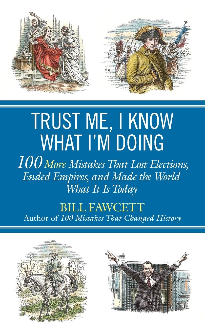 Trust Me, I Know What I'm Doing: 100 More Mistakes That Lost Elections, Ended Empires, and Made the World What It Is Today