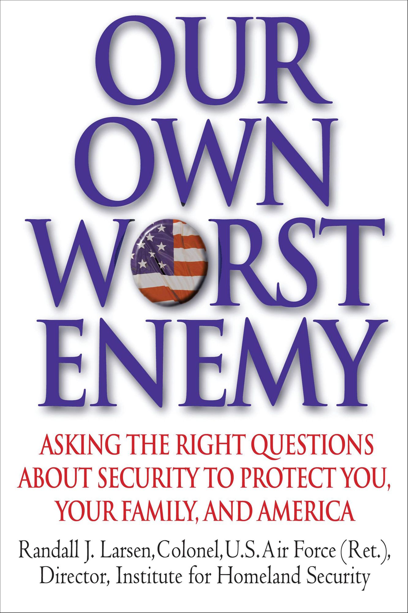 Our Own Worst Enemy: Asking the Right Questions about Security to Protect You, Your Family and America