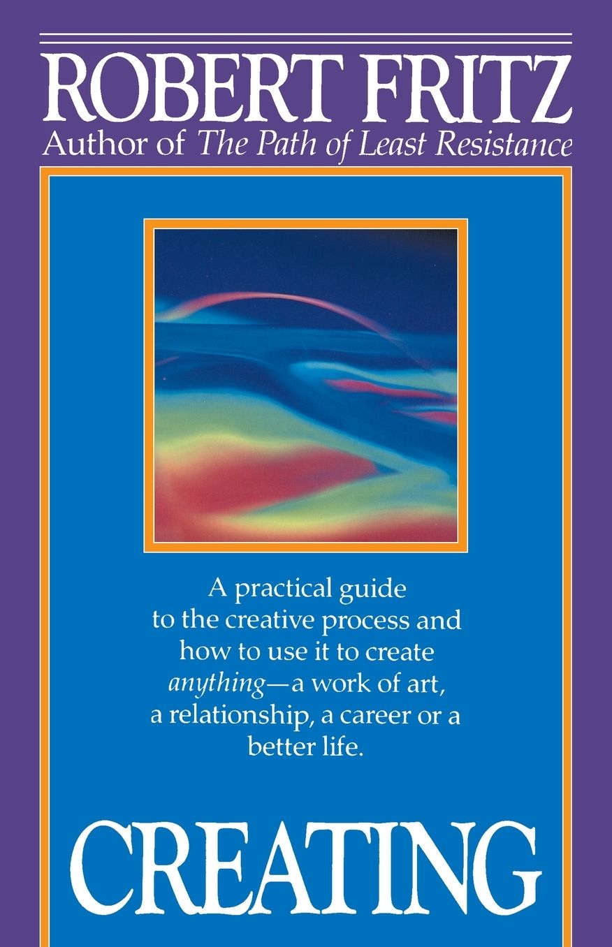 Creating: A Practical Guide to the Creative Process and How to Use It to Create Anything - a Work of Art, a Relationship, a Career or a Better Life