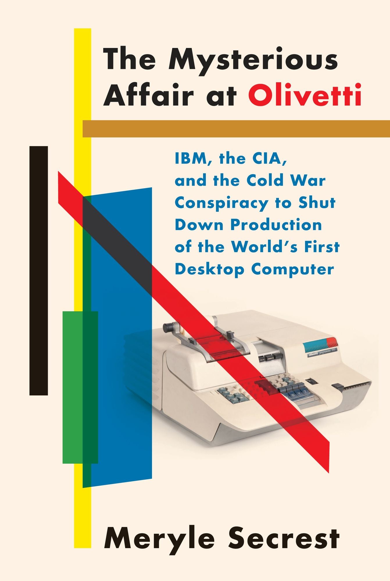 The Mysterious Affair at Olivetti : IBM, the CIA, and the Cold War Conspiracy to Shut Down Production of the World's First Desktop Computer