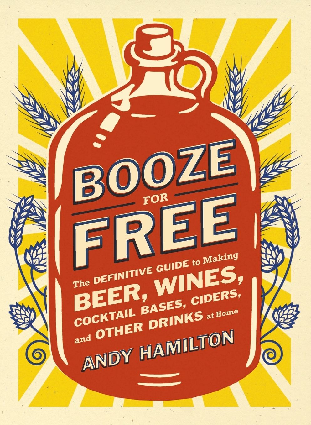 Booze for Free: The Definitive Guide to Making Beer, Wines, Cocktail Bases, Ciders, and Other Dr inks at Home