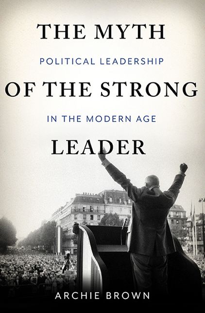 The Myth of the Strong Leader : Political Leadership in the Modern Age