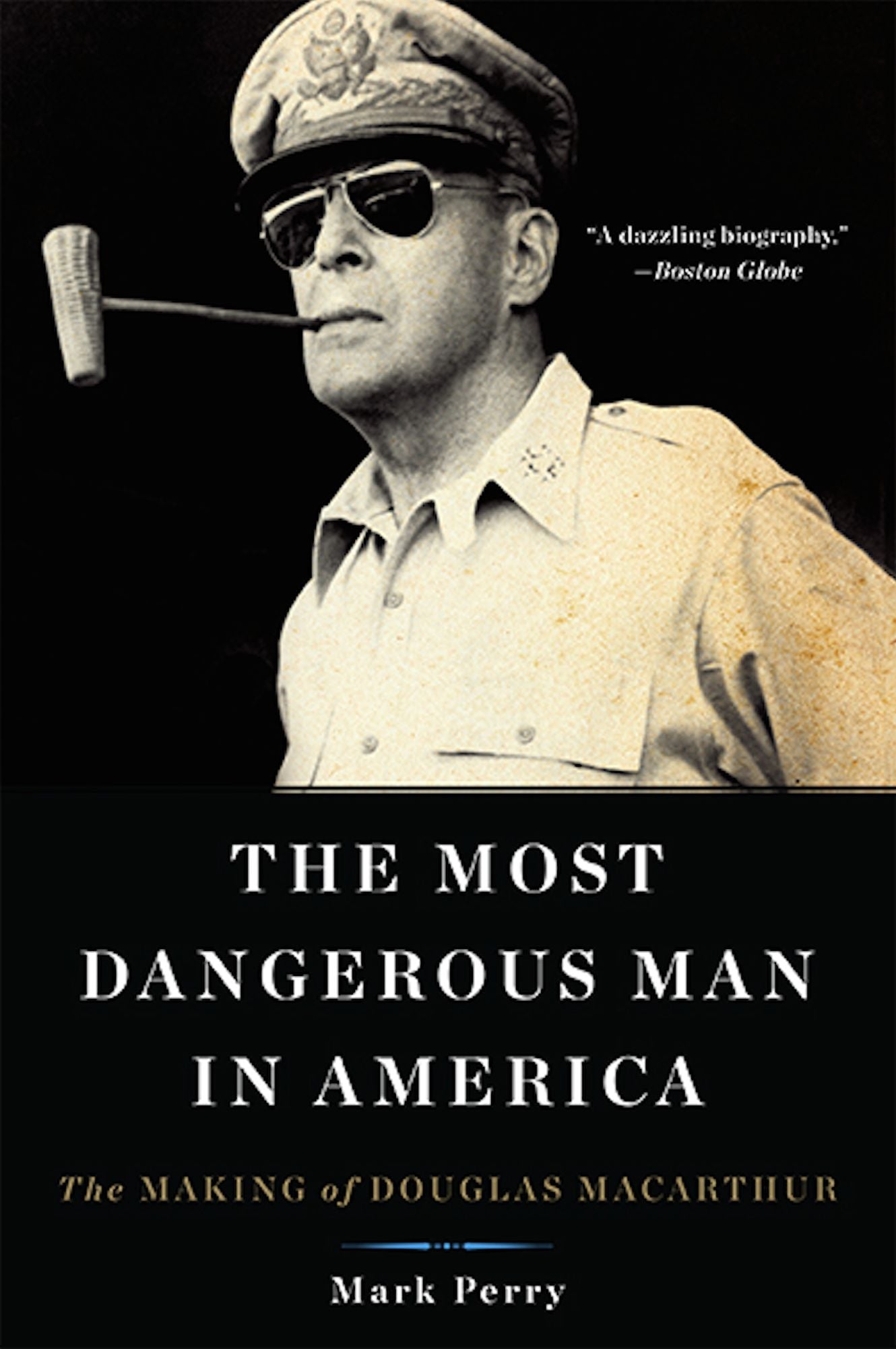 The Most Dangerous Man in America: The Making of Douglas MacArthur