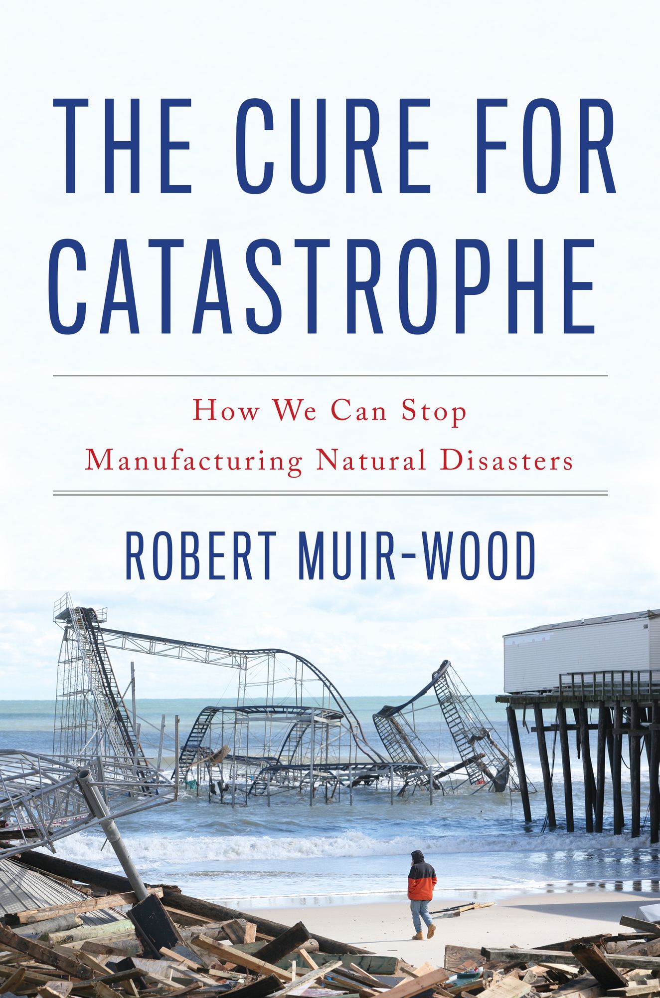 The Cure for Catastrophe: How We Can Stop Manufacturing Natural Disasters