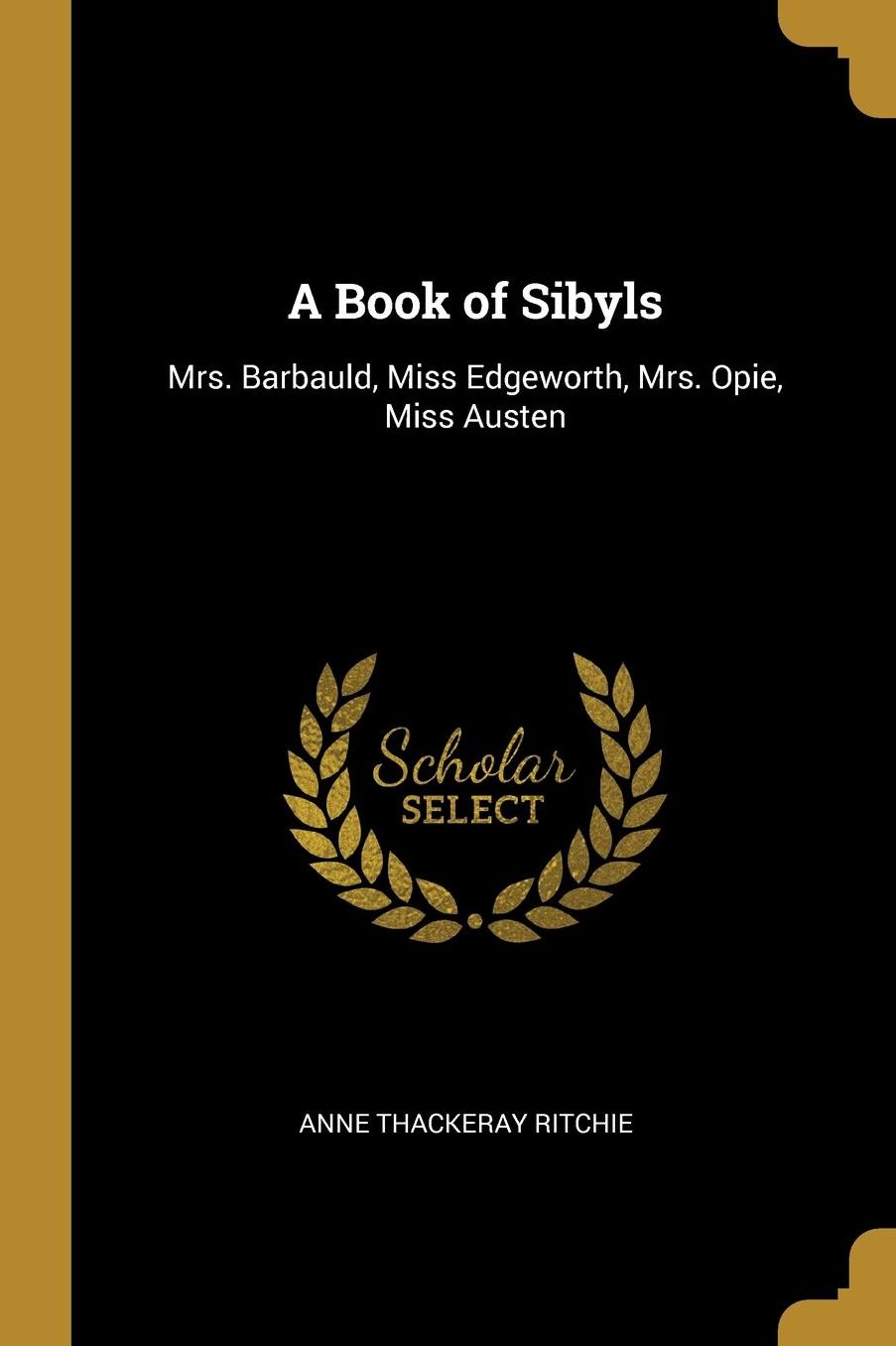 A Book of Sibyls: Mrs. Barbauld, Miss Edgeworth, Mrs. Opie, Miss Austen