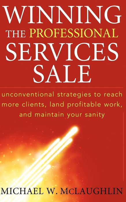 Winning the Professional Services Sale : Unconventional Strategies to Reach More Clients, Land Profitable Work, and Maintain Your Sanity