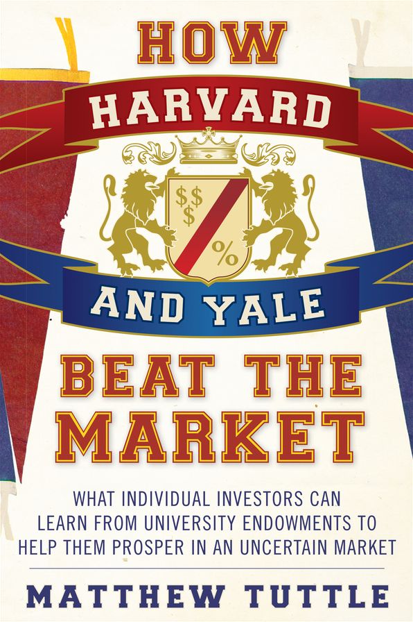 How Harvard and Yale Beat the Market: What Individual Investors Can Learn From the Investment Strategies of the Most Successful University Endowments