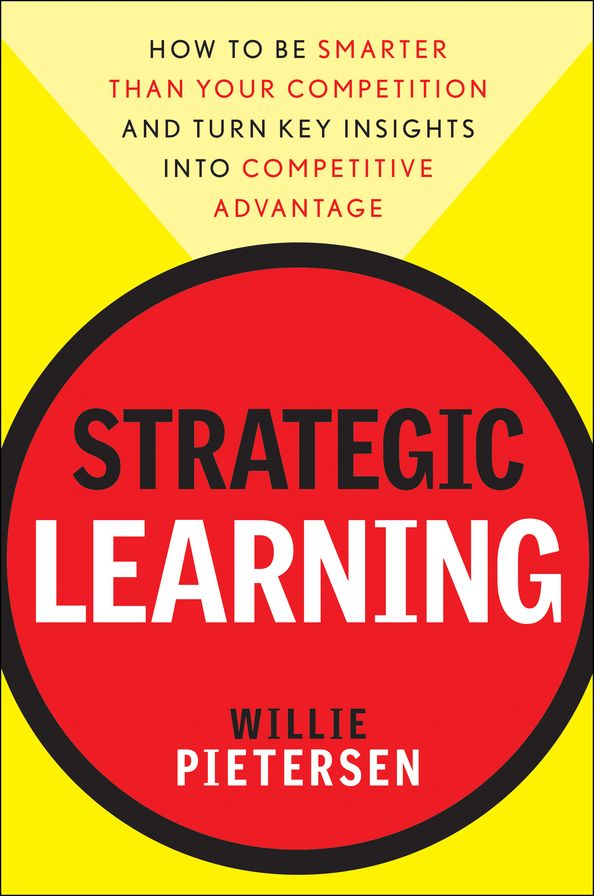 Strategic Learning: How to Be Smarter Than Your Competition and Turn Key Insights into Competitive Advantage