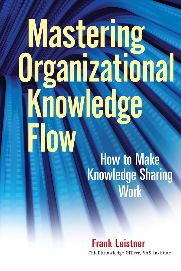 Mastering Organizational Knowledge Flow: How to Make Knowledge Sharing Work