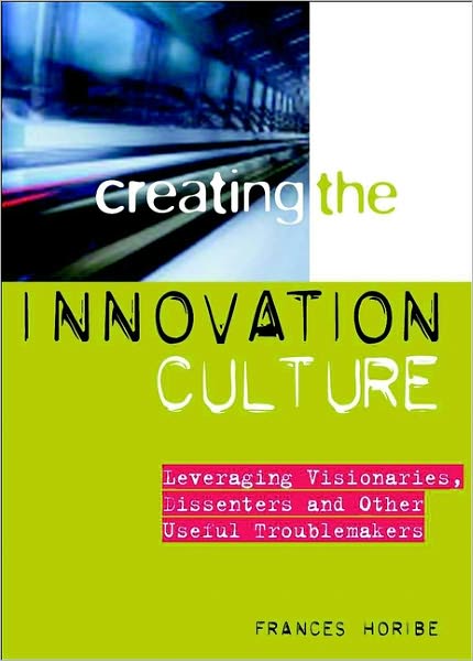 Creating the Innovation Culture: Leveraging Visionaries, Dissenters and Other Useful Troublemakers