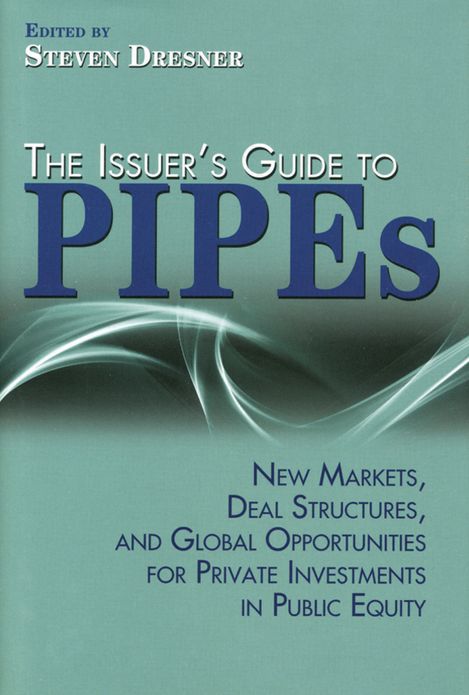 The Issuer's Guide to PIPEs: New Markets, Deal Structures, and Global Opportunities for Private Investments in Public Equity