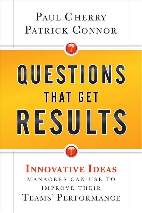 Questions That Get Results: Innovative Ideas Managers Can Use to Improve Their Teams' Performance