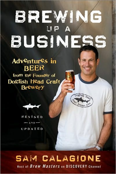 Brewing Up a Business: Adventures in Beer from the Founder of Dogfish Head Craft Brewery, Revised and Updated