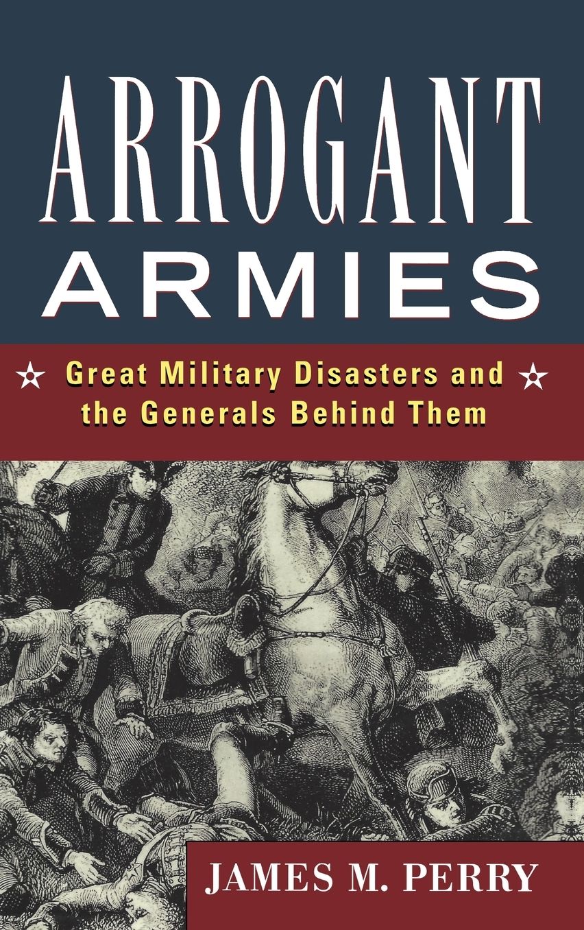 Arrogant Armies: Great Military Disasters and the Generals Behind Them