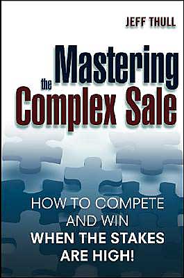 Mastering the Complex Sale: How to Compete and Win When the Stakes are High!