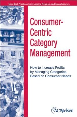 Consumer-Centric Category Management: How to Increase Profits by Managing Categories Based on Consumer Needs