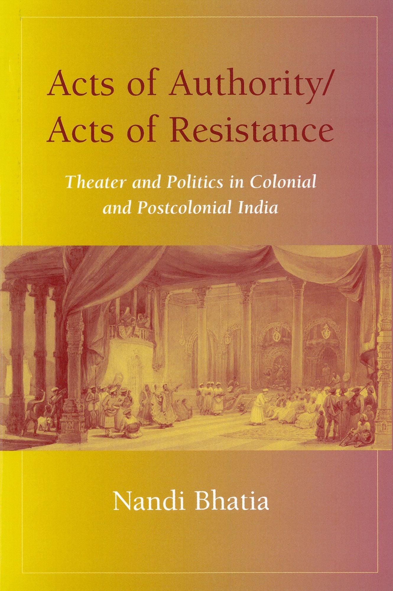 Acts of Authority/Acts of Resistance: Theater and Politics in Colonial and Postcolonial India