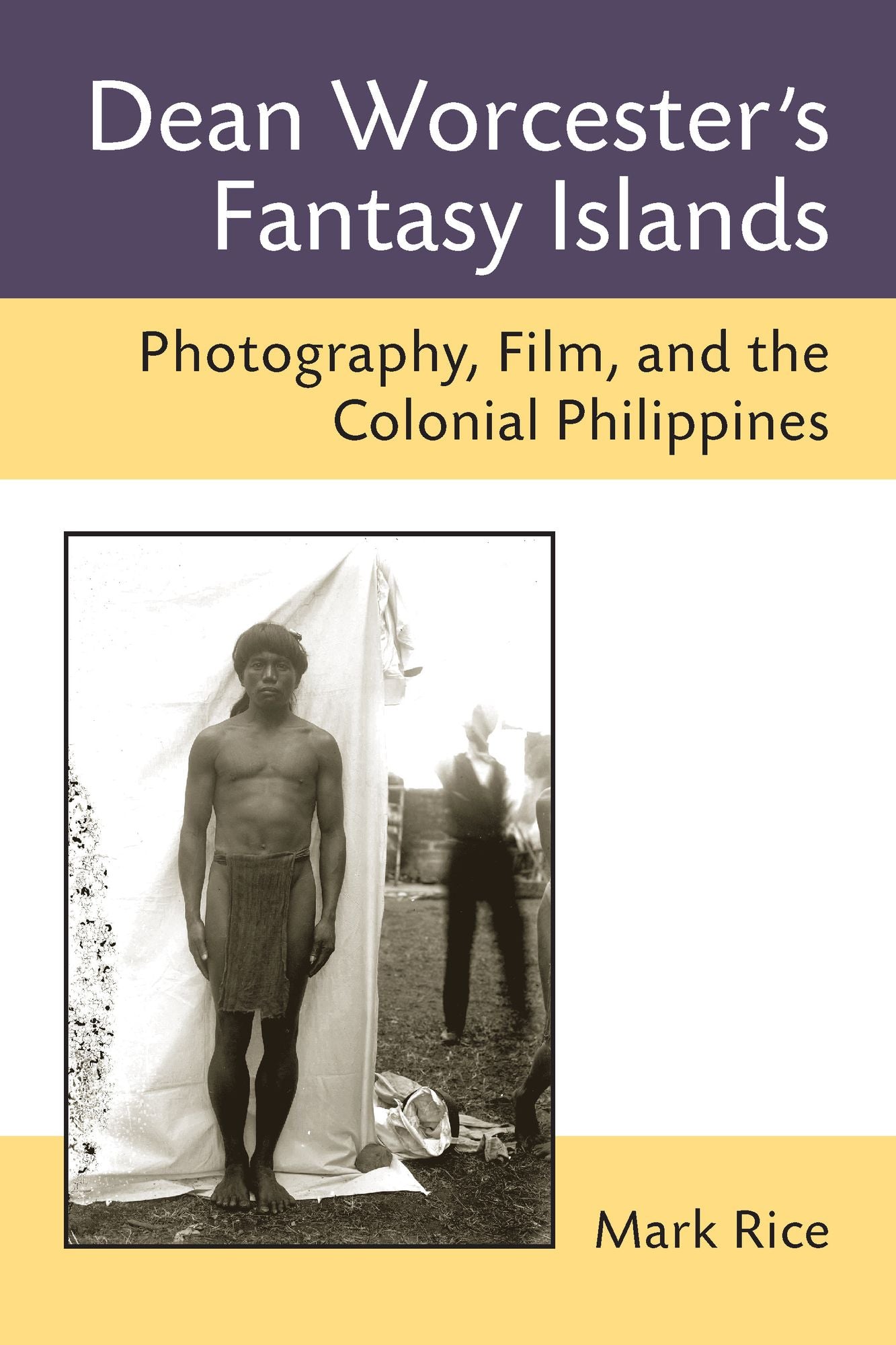 Dean Worcester's Fantasy Islands: Photography, Film, and the Colonial Philippines