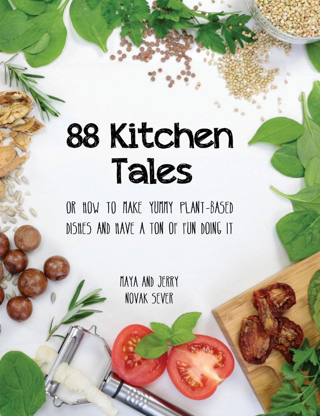 88 Kitchen Tales: or How To Make Yummy Plant-Based Dishes And Have a Ton of Fun Doing It