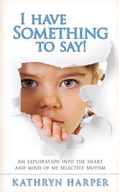 I Have Something to Say!: An exploration into the heart and mind of my selective mutism